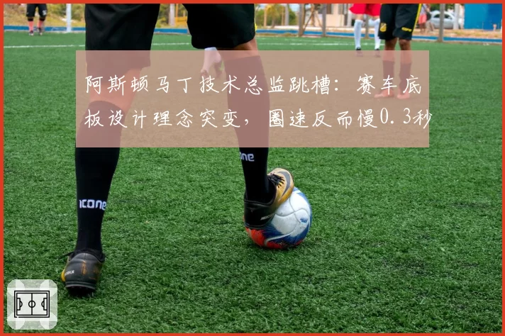 阿斯顿马丁技术总监跳槽:赛车底板设计理念突变,圈速反而慢0.3秒