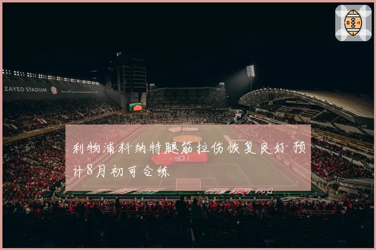 利物浦科纳特腿筋拉伤恢复良好 预计8月初可合练