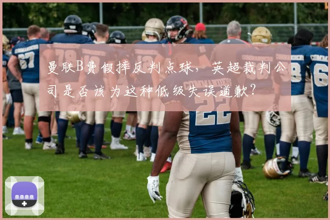 曼联B费假摔反判点球,英超裁判公司是否该为这种低级失误道歉?