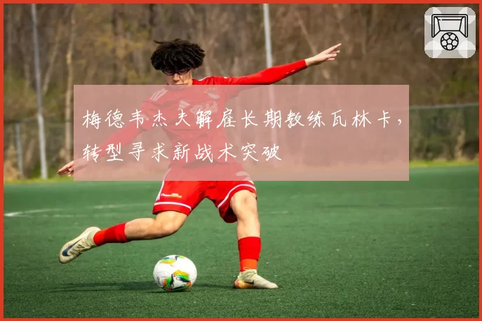 梅德韦杰夫解雇长期教练瓦林卡,转型寻求新战术突破
