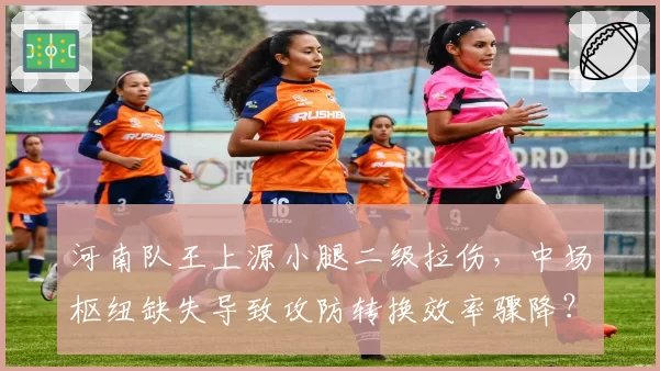 河南队王上源小腿二级拉伤，中场枢纽缺失导致攻防转换效率骤降？