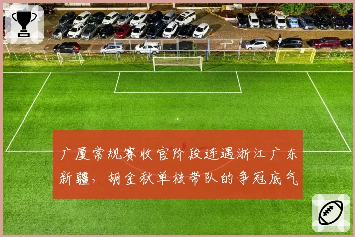 广厦常规赛收官阶段连遇浙江广东新疆，胡金秋单核带队的争冠底气还剩几成？