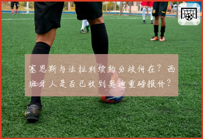 塞恩斯与法拉利续约分歧何在？西班牙人是否已收到奥迪重磅报价？