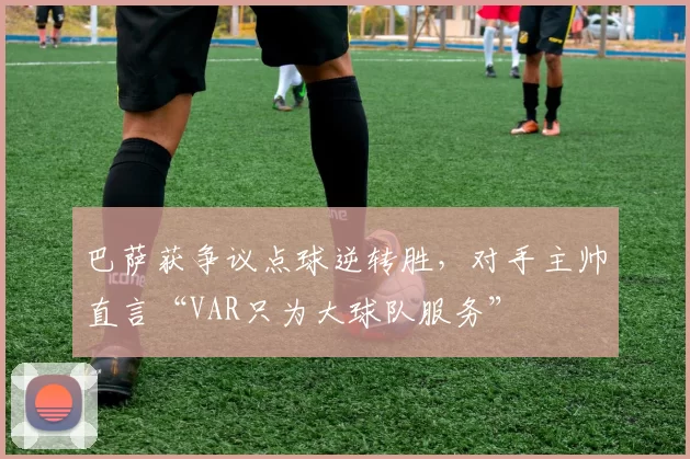 巴萨获争议点球逆转胜，对手主帅直言“VAR只为大球队服务”