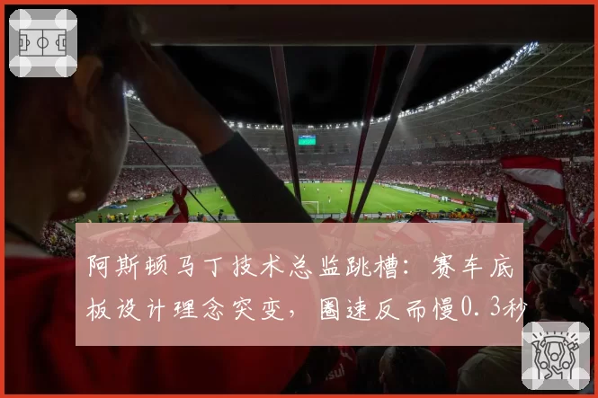 阿斯顿马丁技术总监跳槽:赛车底板设计理念突变,圈速反而慢0.3秒