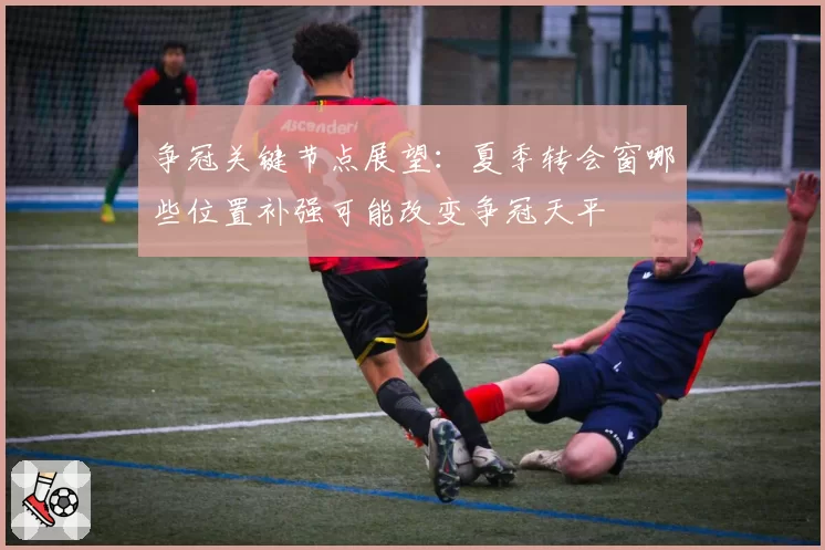 争冠关键节点展望：夏季转会窗哪些位置补强可能改变争冠天平