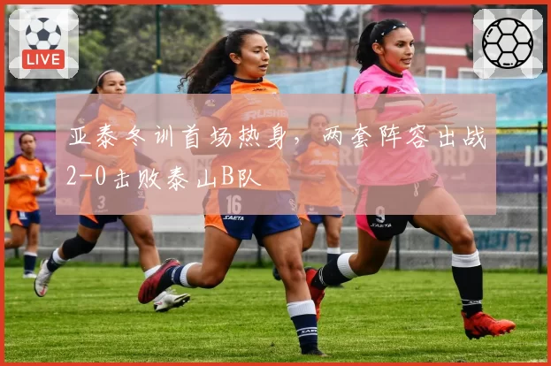 亚泰冬训首场热身，两套阵容出战2-0击败泰山B队