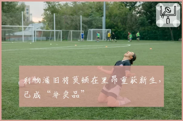 利物浦旧将莫顿在里昂重获新生，已成“非卖品”