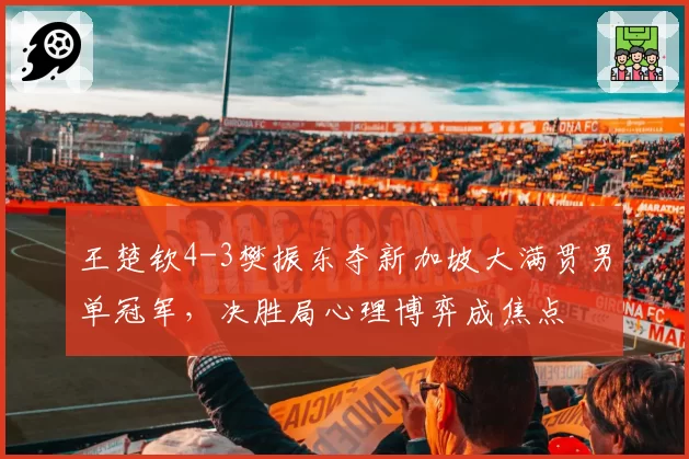 王楚钦4-3樊振东夺新加坡大满贯男单冠军，决胜局心理博弈成焦点